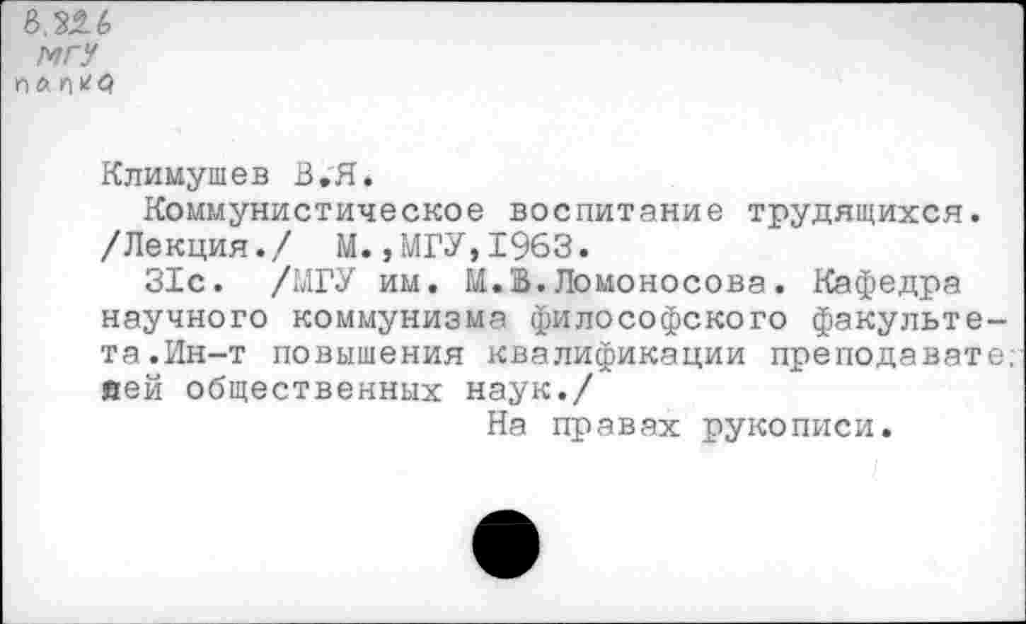 ﻿6.Ш МГУ
Климушев В. Я*
Коммунистическое воспитание трудящихся.
/Лекция./ М.,МГУ,1963.
31с. /МГУ им. М.В.Ломоносова. Кафедра научного коммунизма философского факультета.Ин-т повышения квалификации преподавате, вей общественных наук./
На правах рукописи.